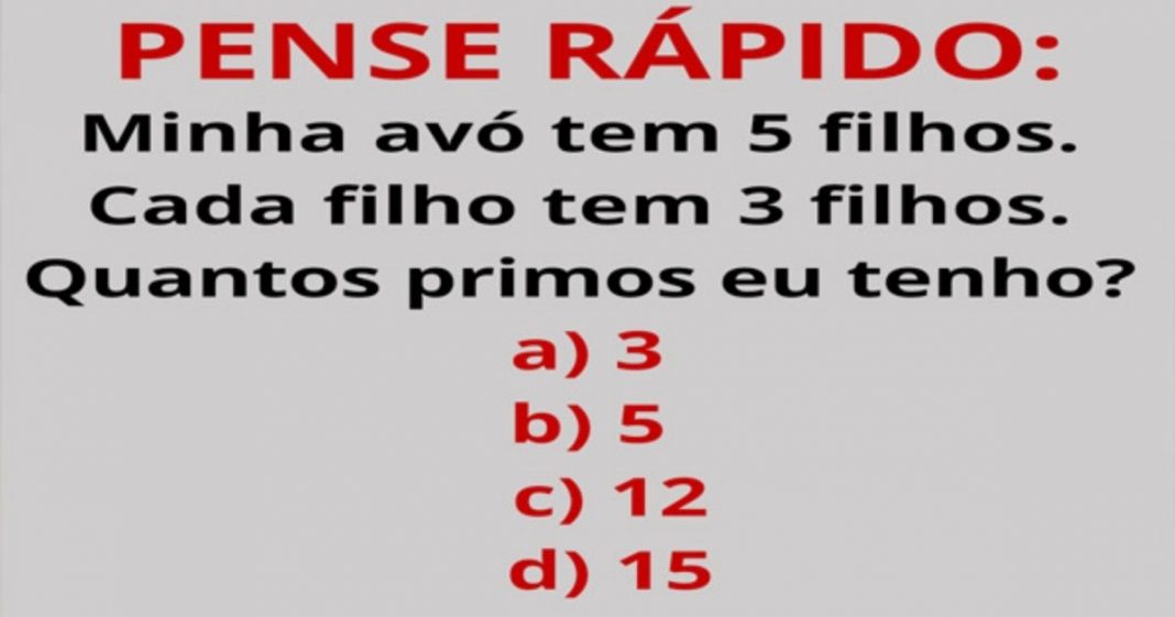 PENSE RÁPIDO: Minha avó tem 5 filhos. Cada filho tem 3 filhos. Quantos primos eu tenho?